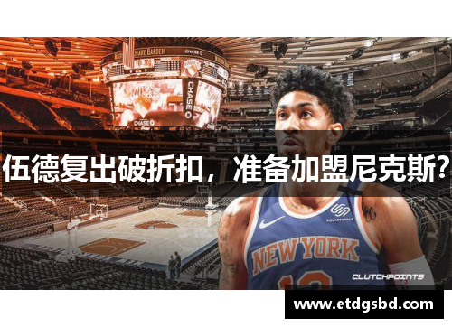 伍德复出破折扣，准备加盟尼克斯？